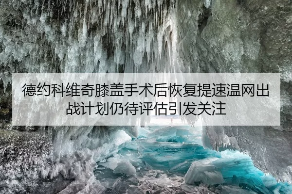 德约科维奇膝盖手术后恢复提速温网出战计划仍待评估引发关注