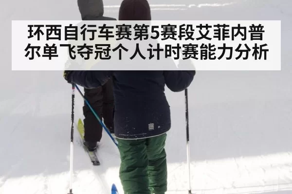 环西自行车赛第5赛段艾菲内普尔单飞夺冠个人计时赛能力分析