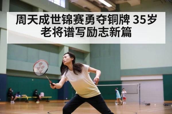 周天成世锦赛勇夺铜牌 35岁老将谱写励志新篇