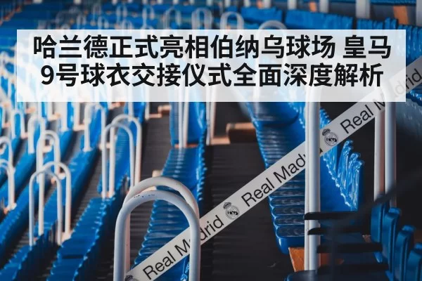 哈兰德正式亮相伯纳乌球场 皇马9号球衣交接仪式全面深度解析