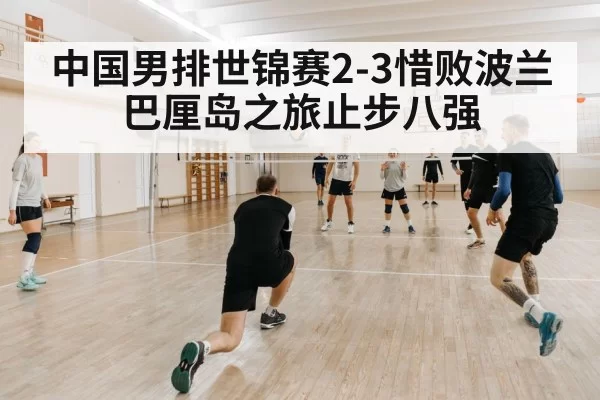 中国男排世锦赛2-3惜败波兰 巴厘岛之旅止步八强