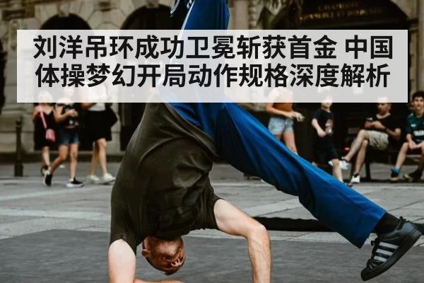 刘洋吊环成功卫冕斩获首金 中国体操梦幻开局动作规格深度解析