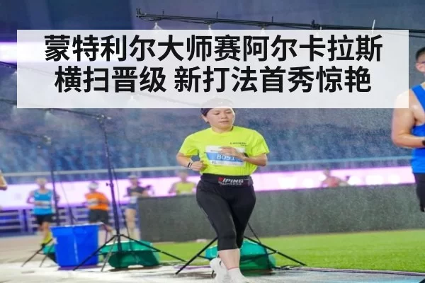 蒙特利尔大师赛阿尔卡拉斯横扫晋级 新打法首秀惊艳