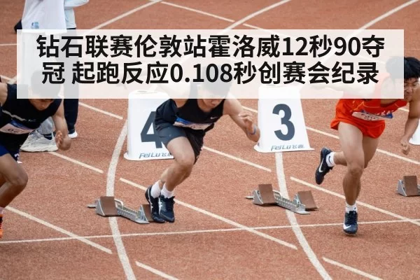 钻石联赛伦敦站霍洛威12秒90夺冠 起跑反应0.108秒创赛会纪录