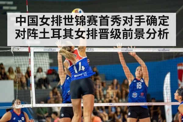 中国女排世锦赛首秀对手确定 对阵土耳其女排晋级前景分析