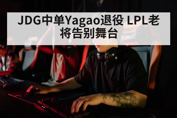JDG中单Yagao退役 LPL老将告别舞台