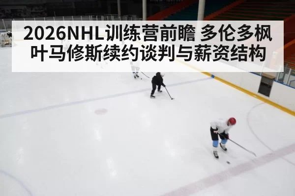 2026NHL训练营前瞻 多伦多枫叶马修斯续约谈判与薪资结构