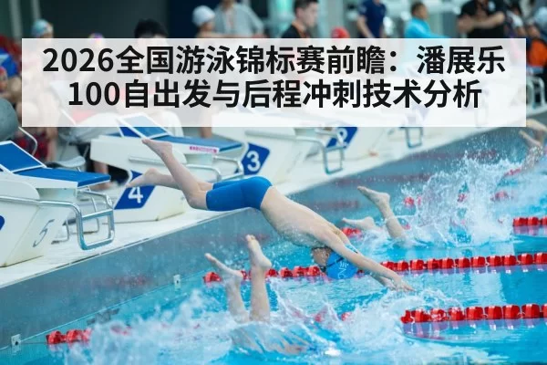2026全国游泳锦标赛前瞻：潘展乐100自出发与后程冲刺技术分析