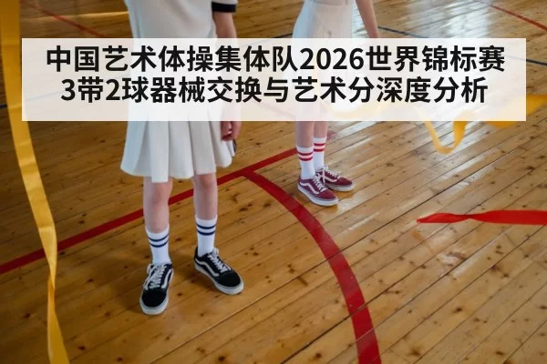 中国艺术体操集体队2026世界锦标赛3带2球器械交换与艺术分深度分析